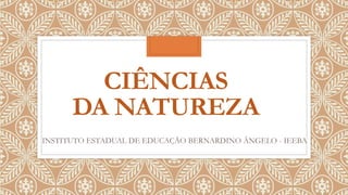 CIÊNCIAS
DA NATUREZA
INSTITUTO ESTADUAL DE EDUCAÇÃO BERNARDINO ÂNGELO - IEEBA
 