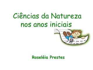 Ciências da Natureza
  nos anos iniciais



     Roseléia Prestes
 