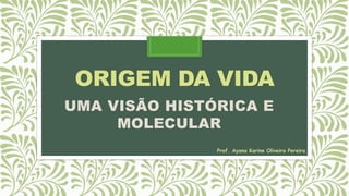 ORIGEM DA VIDA
UMA VISÃO HISTÓRICA E
MOLECULAR
Prof. Ayana Karine Oliveira Pereira
 