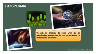 PANSPERMIA
“A vida se originou de seres vivos ou de
substâncias precursoras de vida provenientes de
outroslocais do cosmo”.
Prof. Ayana Karine Oliveira Pereira
 