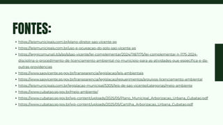 https://leismunicipais.com.br/plano-diretor-sao-vicente-sp
https://leismunicipais.com.br/uso-e-ocupacao-do-solo-sao-vicente-sp
https://leggicomunali.it/a/sp/s/sao-vicente/lei-complementar/2024/118/1175/lei-complementar-n-1175-2024-
disciplina-o-procedimento-de-licenciamento-ambiental-no-municipio-para-as-atividades-que-especifica-e-da-
outras-providencias
https://www.saovicente.sp.gov.br/transparencia/legislacao/leis-ambientais
https://www.saovicente.sp.gov.br/transparencia/legislacao/requerimentos/arquivos-licenciamento-ambiental
https://leismunicipais.com.br/legislacao-municipal/5305/leis-de-sao-vicente/categorias/meio-ambiente
https://www.cubatao.sp.gov.br/meio-ambiente/
https://www.cubatao.sp.gov.br/wp-content/uploads/2025/05/Plano_Municipal_Arborizacao_Urbana_Cubatao.pdf
https://www.cubatao.sp.gov.br/wp-content/uploads/2025/05/Cartilha_Arborizacao_Urbana_Cubatao.pdf
FONTES:
 