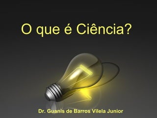 O que é Ciência?




  Dr. Guanis de Barros Vilela Junior
 