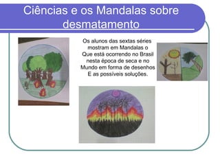 Ciências e os Mandalas sobre desmatamento Os alunos das sextas séries  mostram em Mandalas o Que está ocorrendo no Brasil nesta época de seca e no  Mundo em forma de desenhos E as possíveis soluções. 