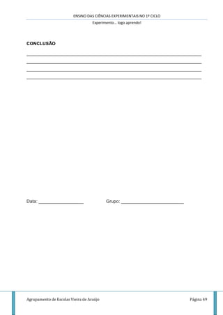 ENSINO DAS CIÊNCIAS EXPERIMENTAIS NO 1º CICLO
Experimento… logo aprendo!
Agrupamento de Escolas Vieira de Araújo Página 49
CONCLUSÃO
______________________________________________________________________
______________________________________________________________________
______________________________________________________________________
______________________________________________________________________
Data: __________________ Grupo: _________________________
 