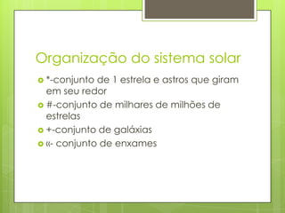 Organização do sistema solar
 *-conjunto de 1 estrela e astros que giram
  em seu redor
 #-conjunto de milhares de milhões de
  estrelas
 +-conjunto de galáxias
 «- conjunto de enxames
 