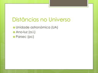 Distâncias no Universo
 Unidade  astronómica (UA)
 Ano-luz (a.l.)
 Parsec (pc)
 