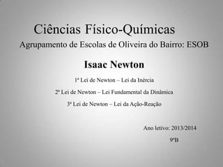 Ciências Físico-Químicas
Agrupamento de Escolas de Oliveira do Bairro: ESOB

Isaac Newton
1ª Lei de Newton – Lei da Inércia
2ª Lei de Newton – Lei Fundamental da Dinâmica
3ª Lei de Newton – Lei da Ação-Reação

Ano letivo: 2013/2014
9ºB

 