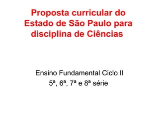 Proposta curricular do
Estado de São Paulo para
disciplina de Ciências
Ensino Fundamental Ciclo II
5ª, 6ª, 7ª e 8ª série
 