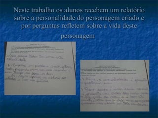 Neste trabalho os alunos recebem um relatório sobre a personalidade do personagem criado e por perguntas refletem sobre a vida deste personagem