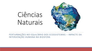 Ciências
Naturais
PERTURBAÇÕES NO EQUILÍBRIO DOS ECOSSISTEMAS – IMPACTE DA
INTERVENÇÃO HUMANA NA BIOSFERA

 