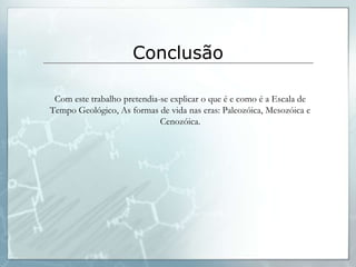 Conclusão

 Com este trabalho pretendia-se explicar o que é e como é a Escala de
Tempo Geológico, As formas de vida nas eras: Paleozóica, Mesozóica e
                             Cenozóica.
 