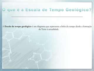 A Escala de tempo geológico é um diagrama que representa a linha do tempo desde a formação
                                   da Terra à actualidade.
 