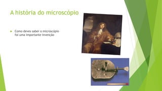 A história do microscópio
 Como deves saber o microscópio
foi uma importante invenção
 