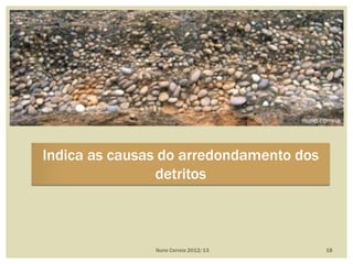 Nuno Correia 2012/13 18
Indica as causas do arredondamento dos
detritos
 