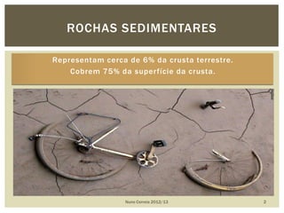 Representam cerca de 6% da crusta terrestre.
Cobrem 75% da superfície da crusta.
Nuno Correia 2012/13 2
ROCHAS SEDIMENTARES
 