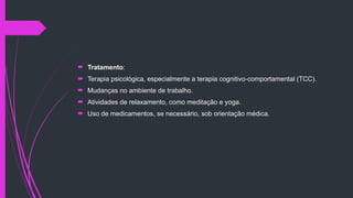  Tratamento:
 Terapia psicológica, especialmente a terapia cognitivo-comportamental (TCC).
 Mudanças no ambiente de trabalho.
 Atividades de relaxamento, como meditação e yoga.
 Uso de medicamentos, se necessário, sob orientação médica.
 