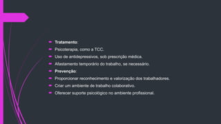 Tratamento:
 Psicoterapia, como a TCC.
 Uso de antidepressivos, sob prescrição médica.
 Afastamento temporário do trabalho, se necessário.
 Prevenção:
 Proporcionar reconhecimento e valorização dos trabalhadores.
 Criar um ambiente de trabalho colaborativo.
 Oferecer suporte psicológico no ambiente profissional.
 
