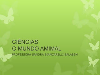 CIÊNCIAS 
O MUNDO AMIMAL 
PROFESSORA SANDRA BIANCARELLI BALABEM 
 