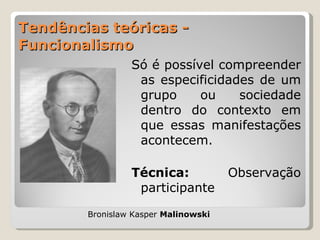 Tendências teóricas - Funcionalismo Só é possível compreender as especificidades de um grupo ou sociedade dentro do contexto em que essas manifestações acontecem. Técnica:  Observação participante Bronislaw Kasper  Malinowski 