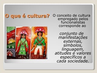 O que é cultura? O conceito de cultura empregado pelos funcionalistas corresponde ao  conjunto de manifestações externas, símbolos, linguagem, atitudes e valores específicos a cada sociedade. 
