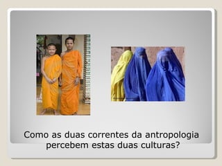 Como as duas correntes da antropologia percebem estas duas culturas? 