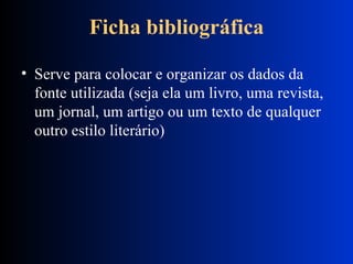 Ficha bibliográfica Serve para colocar e organizar os dados da fonte utilizada (seja ela um livro, uma revista, um jornal, um artigo ou um texto de qualquer outro estilo literário) 