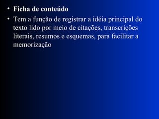 Ficha de conteúdo Tem a função de registrar a idéia principal do texto lido por meio de citações, transcrições literais, resumos e esquemas, para facilitar a memorização 