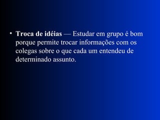 Troca de idéias  — Estudar em grupo é bom porque permite trocar informações com os colegas sobre o que cada um entendeu de determinado assunto. 