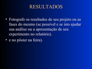 RESULTADOS Fotografe os resultados de seu projeto ou as fases do mesmo (se possível e se isto ajudar sua análise ou a apresentação de seu experimento no relatório). e no pôster na feira).  