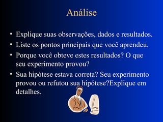 Análise Explique suas observações, dados e resultados. Liste os pontos principais que você aprendeu.  Porque você obteve estes resultados? O que seu experimento provou?  Sua hipótese estava correta? Seu experimento provou ou refutou sua hipótese?Explique em detalhes.  