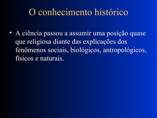 O conhecimento histórico A ciência passou a assumir uma posição quase que religiosa diante das explicações dos fenômenos sociais, biológicos, antropológicos, físicos e naturais.  
