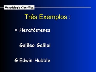    Heratóstenes Três Exemplos :      Galileo Galilei    Edwin Hubble Metodologia Científica 