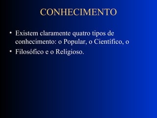 CONHECIMENTO Existem claramente quatro tipos de conhecimento: o Popular, o Científico, o Filosófico e o Religioso.  