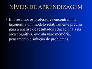 NÍVEIS DE APRENDIZAGEM Em resumo, os professores encontram na taxonomia um modelo relativamente precisa para a análise de resultados educacionais na área cognitiva, que abrange memória, pensamento e solução de problemas. 
