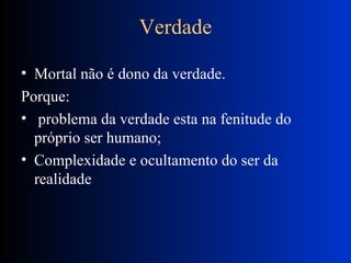 Verdade Mortal não é dono da verdade. Porque: problema da verdade esta na fenitude do próprio ser humano; Complexidade e ocultamento do ser da realidade 