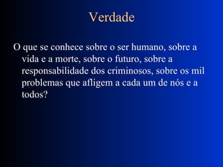 Verdade O que se conhece sobre o ser humano, sobre a vida e a morte, sobre o futuro, sobre a responsabilidade dos criminosos, sobre os mil problemas que afligem a cada um de nós e a todos? 