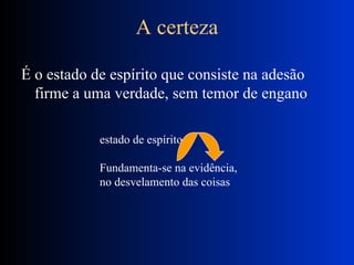 A certeza É o estado de espírito que consiste na adesão firme a uma verdade, sem temor de engano estado de espírito Fundamenta-se na evidência,  no desvelamento das coisas 