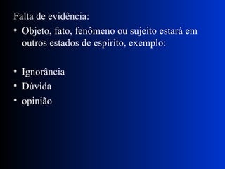Falta de evidência:  Objeto, fato, fenômeno ou sujeito estará em outros estados de espírito, exemplo: Ignorância Dúvida opinião 