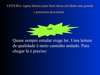 LEITURA: regras básicas para fazer dessa atividade uma grande e prazerosa descoberta.   Quase sempre estudar exige ler. Uma leitura de qualidade é meio caminho andado. Para chegar lá é preciso: Leia   
