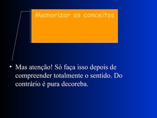 Mas atenção! Só faça isso depois de compreender totalmente o sentido. Do contrário é pura decoreba. Memorizar os conceitos 