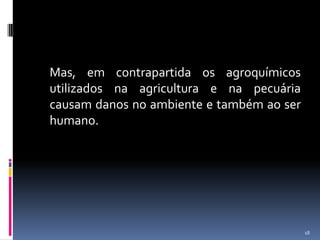 	Mas, em contrapartida os agroquímicos utilizados na agricultura e na pecuária causam danos no ambiente e também ao ser humano.18
