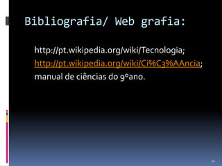 Bibliografia/ Web grafia:	http://pt.wikipedia.org/wiki/Tecnologia; 	http://pt.wikipedia.org/wiki/Ci%C3%AAncia;	manual de ciências do 9ºano.20