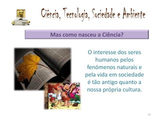 Mas como nasceu a Ciência?

             O interesse dos seres
                humanos pelos
             fenómenos naturais e
            pela vida em sociedade
             é tão antigo quanto a
             nossa própria cultura.


                                      14
 