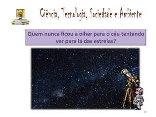 Quem nunca ficou a olhar para o céu tentando
         ver para lá das estrelas?




                                           15
 