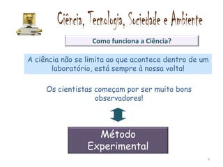 Como funciona a Ciência?

A ciência não se limita ao que acontece dentro de um
       laboratório, está sempre à nossa volta!

     Os cientistas começam por ser muito bons
                   observadores!



                   Método
                 Experimental
                                                   9
 