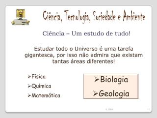 Ciência, Tecnologia, Sociedade e AmbienteCiência – Um estudo de tudo!Estudar todo o Universo é uma tarefa gigantesca, por isso não admira que existam tantas áreas diferentes!Física