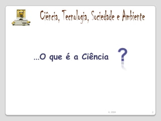 Ciência, Tecnologia, Sociedade e Ambiente...O que é a Ciência?2IL 2009