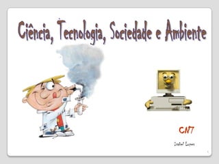 Ciência, Tecnologia, Sociedade e Ambiente CN7 Isabel Lopes 1 