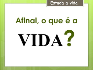 Estuda a vida
Afinal, o que é a
VIDA?
 