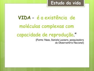 VIDA - é a existência de
moléculas complexas com
capacidade de reprodução.”
(Fonte: Nasa, Daniela Lazzaro, pesquisadora
do Observatório Nacional)
Estudo da vida
 